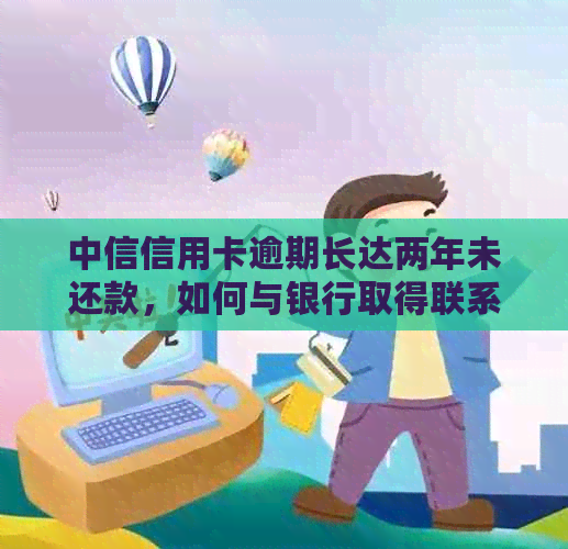 中信信用卡逾期长达两年未还款，如何与银行取得联系并解决问题？