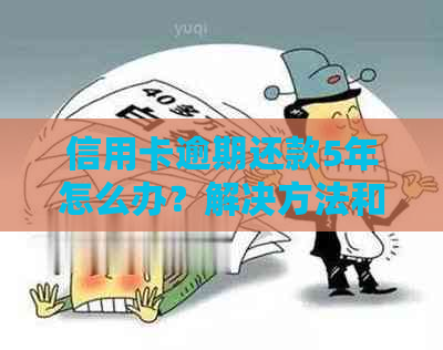 信用卡逾期还款5年怎么办？解决方法和影响全解析