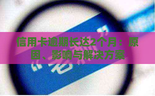 信用卡逾期长达2个月：原因、影响与解决方案