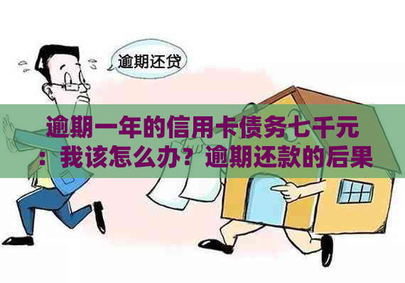 逾期一年的信用卡债务七千元：我该怎么办？逾期还款的后果与解决方案全解析