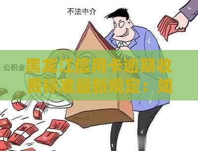 黑龙江信用卡逾期收费标准最新规定：如何应对逾期费用