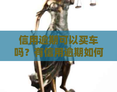 信用逾期可以买车吗？有信用逾期如何办理购车分期付款和按揭？