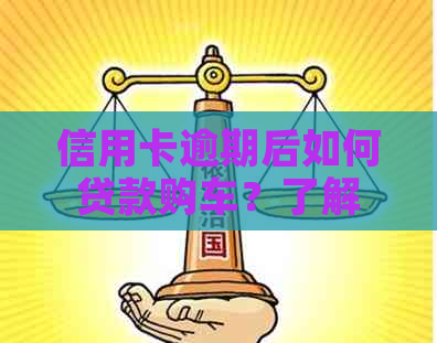 信用卡逾期后如何贷款购车？了解解决方案和建议！