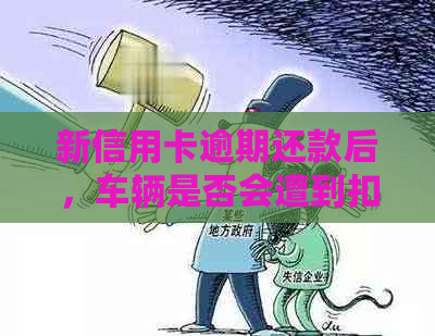 新信用卡逾期还款后，车辆是否会遭到扣押？解答你的困惑！