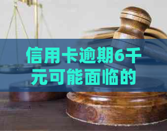 信用卡逾期6千元可能面临的法律后果：是否会被判刑、起诉时间及如何避免？