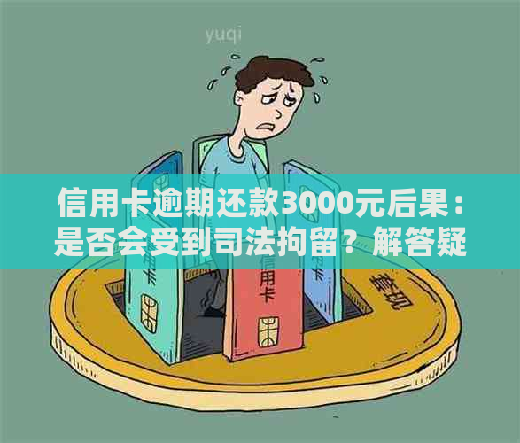 信用卡逾期还款3000元后果：是否会受到司法拘留？解答疑惑并提供应对策略