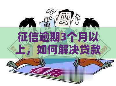 逾期3个月以上，如何解决贷款问题？探讨可行方案与建议