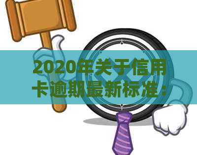 2020年关于信用卡逾期最新标准：通知、文件及新规定全面解析