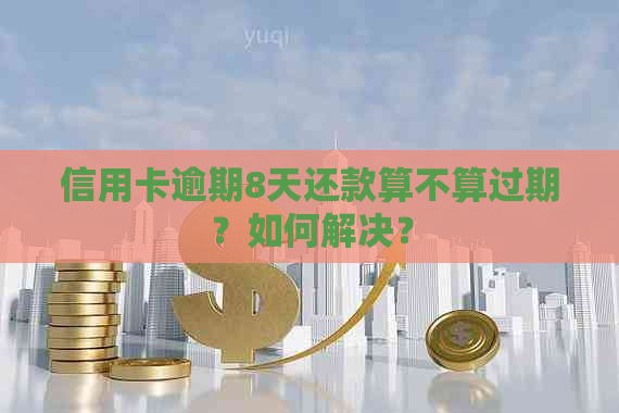 信用卡逾期8天还款算不算过期？如何解决？