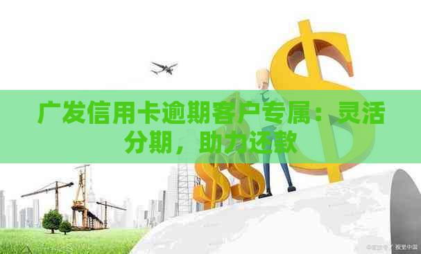 广发信用卡逾期客户专属：灵活分期，助力还款