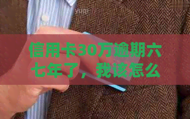 信用卡30万逾期六七年了，我该怎么办？解决逾期还款的完整指南和建议