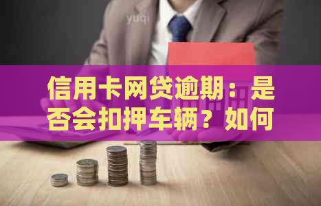 信用卡网贷逾期：是否会扣押车辆？如何避免逾期产生的法律后果？