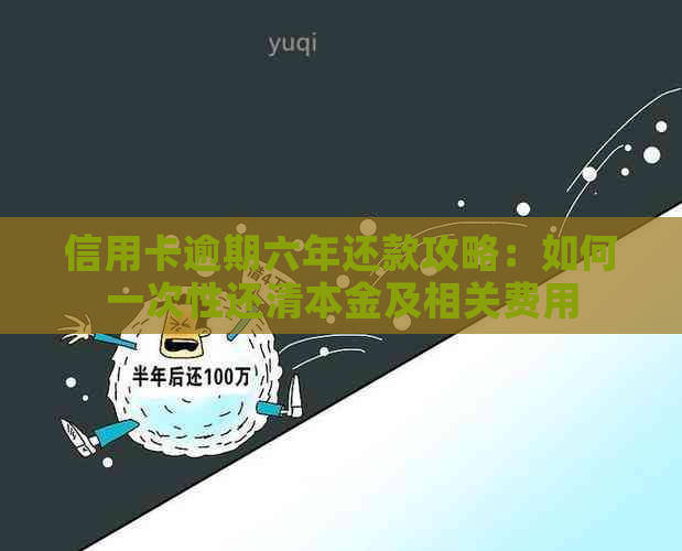 信用卡逾期六年还款攻略：如何一次性还清本金及相关费用