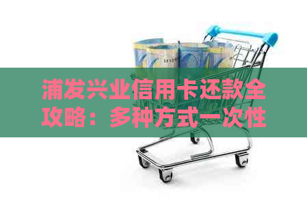 浦发兴业信用卡还款全攻略：多种方式一次性解答，让你轻松还清债务！