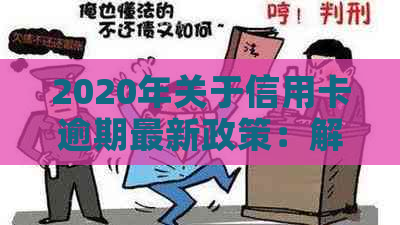 2020年关于信用卡逾期最新政策：解读、通知、文件与新规定