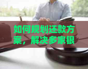 如何规划还款方案，解决多家银行信用卡欠款问题