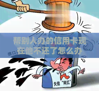 帮别人办的信用卡现在他不还了怎么办