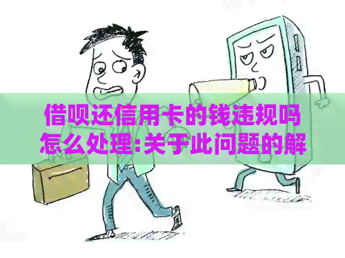 借呗还信用卡的钱违规吗怎么处理:关于此问题的解答