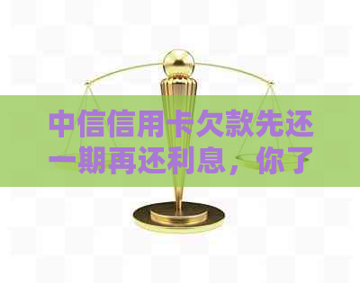 中信信用卡欠款先还一期再还利息，你了解吗？