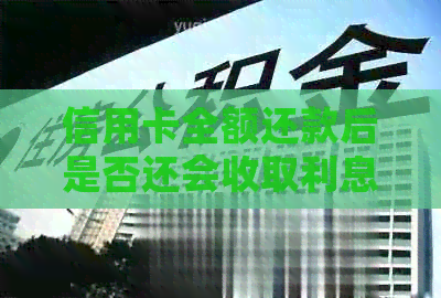 信用卡全额还款后是否还会收取利息？解答疑惑并提供相关建议