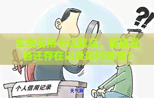 车贷信用卡还款后，额度是否还存在以及如何处理？