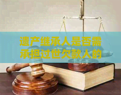 遗产继承人是否需承担过世欠款人的信用卡债务：探讨法律和信用责任的结