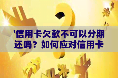 '信用卡欠款不可以分期还吗？如何应对信用卡欠款无法分期还款的情况？'