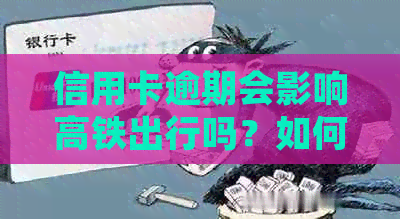 信用卡逾期会影响高铁出行吗？如何解决逾期问题并顺利乘坐高铁？