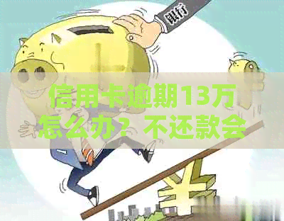 信用卡逾期13万怎么办？不还款会有哪些后果及解决方法全面解析