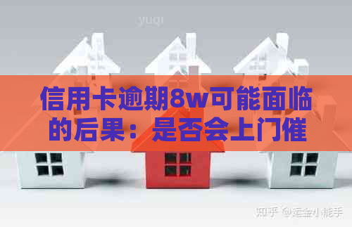 信用卡逾期8w可能面临的后果：是否会上门？如何应对逾期还款问题？