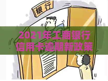 2021年工商银行信用卡逾期新政策详解：如何避免逾期、影响及解决方案