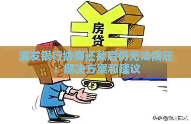 浦发银行协商还款后仍无法偿还：解决方案和建议