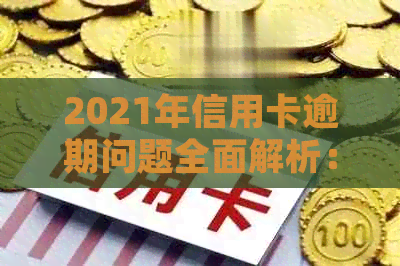 2021年信用卡逾期问题全面解析：如何处理、影响与解决办法一文看懂！