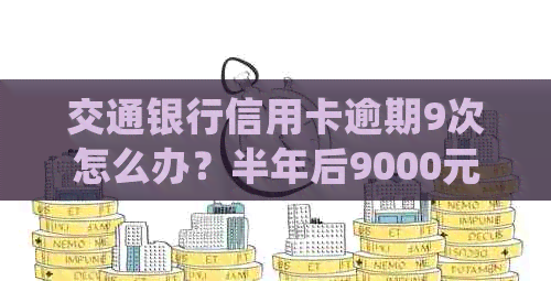 交通银行信用卡逾期9次怎么办？半年后9000元逾期会怎样处理？