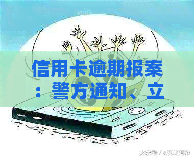 信用卡逾期报案：警方通知、立案全程、拘留可能性、协商机会及相关要求。