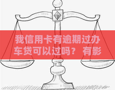 我信用卡有逾期过办车贷可以过吗？ 有影响吗？ 我该怎么办？