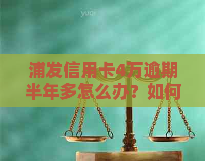 浦发信用卡4万逾期半年多怎么办？如何处理超过4万的逾期还款？