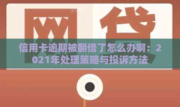 信用卡逾期被翻倍了怎么办啊：2021年处理策略与投诉方法