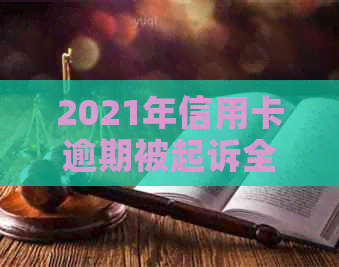 2021年信用卡逾期被起诉全面解决方案：如何应对、申诉与避免进一步损失