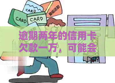 逾期两年的信用卡欠款一万，可能会面临的后果有哪些？