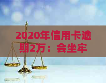 2020年信用卡逾期2万：会坐牢吗？多久会被起诉？新法规和利息如何计算？