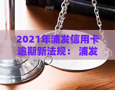 2021年浦发信用卡逾期新法规： 浦发信用卡逾期违约金多少？