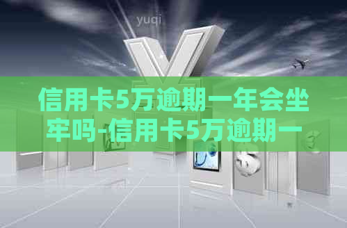 信用卡5万逾期一年会坐牢吗-信用卡5万逾期一年会坐牢吗知乎-信用卡5万逾期一年要还多少