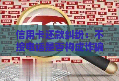 信用卡还款纠纷：不接电话是否构成诈骗行为？