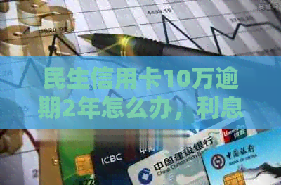 民生信用卡10万逾期2年怎么办，利息多少，会怎样？