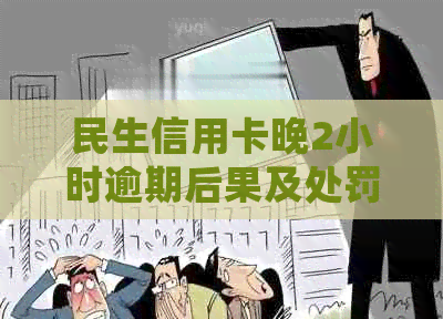 民生信用卡晚2小时逾期后果及处罚，如何避免？