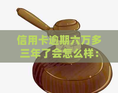 信用卡逾期六万多三年了会怎么样：处理方式和后果