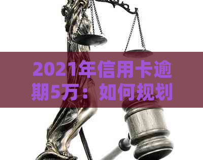 2021年信用卡逾期5万：如何规划还款、应对信用损失及解决方案全解析