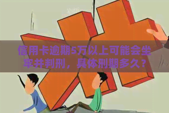 信用卡逾期5万以上可能会坐牢并判刑，具体刑期多久？