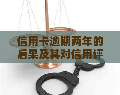 信用卡逾期两年的后果及其对信用评分的影响：全面解析与解决方案